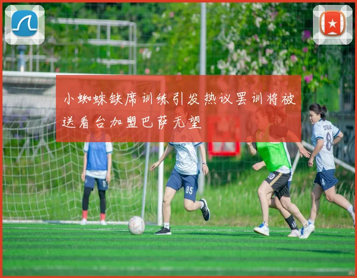 小蜘蛛缺席训练引发热议罢训将被送看台加盟巴萨无望